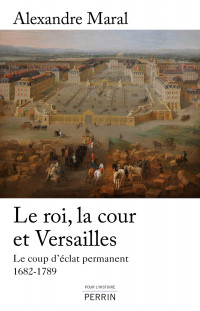 Alexandre Maral — Le roi, la cour et Versailles 1682-1789