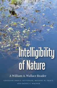 William A. Wallace & John P. Hittinger (Editor) & Michael W. Tkacz (Editor) & Daniel C. Wagner (Editor) — Intelligibility of Nature: A William A. Wallace Reader