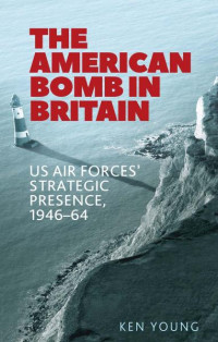 Ken Young — The American bomb in Britain: US Air Forces' strategic presence, 1946–64