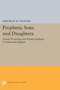 Deborah M. Valenze — Prophetic Sons and Daughters: Female Preaching and Popular Religion in Industrial England