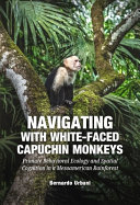 Bernardo Urbani — Navigating with White-Faced Capuchin Monkeys : Primate Behavioral Ecology and Spatial Cognition in a Mesoamerican Rainforest