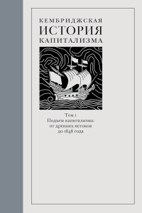 Коллектив авторов — Кембриджская история капитализма. Том 1. Подъём капитализма: от древних истоков до 1848 года