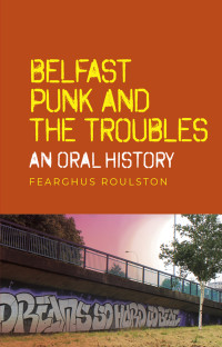 Fearghus Roulston; — Belfast Punk and the Troubles: An Oral History: An oral history