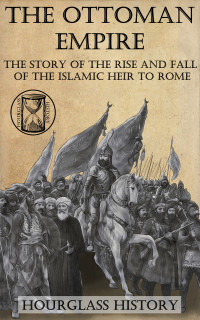 Stanton, Patrick & History, Hourglass — The Ottoman Empire: The Story of the Rise and Fall of the Islamic Heir to Rome