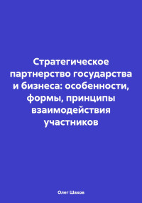 Олег Федорович Шахов — Стратегическое партнерство государства и бизнеса: особенности, формы, принципы взаимодействия участников