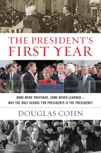 Douglas Alan Cohn — The President's First Year: None Were Prepared, Some Never Learned - Why the Only School for Presidents Is the Presidency