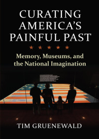 Gruenewald, Tim — Curating America's Painful Past: Memory, Museums, and the National Imagination