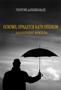 Георгий Юрьевич Дарахвелидзе — Похоже, придется идти пешком. Дальнейшие мемуары