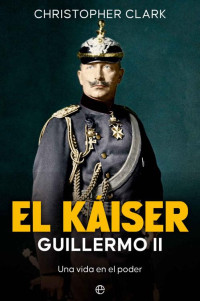 Christopher Clark — El Káiser Guillermo II (Spanish Edition)