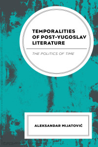 Aleksandar Mijatović — Temporalities of Post-Yugoslav Literature : The Politics of Time
