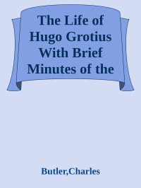 Butler, Charles — The Life of Hugo Grotius With Brief Minutes of the Civil, Ecclesiastical, and Literary History of the Netherlands