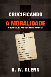 Robert W. Glenn — Crucificando a Moralidade: O Evangelho das Bem-Aventuranças