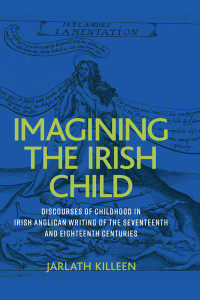 Jarlath Killeen; — Imagining the Irish Child: Discourses of childhood in Irish Anglican writing of the seventeenth and eighteenth centuries