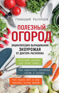 Геннадий Фёдорович Распопов — Полезный огород. Энциклопедия выращивания экоурожая от доктора Распопова