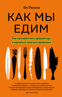 Би Уилсон — Как мы едим. Как противостоять вредной еде и научиться питаться правильно