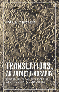 Paul Carter; — Translations, an Autoethnography: Migration, colonial Australia and the creative encounter