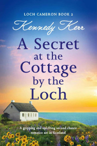 Kennedy Kerr — A Secret at the Cottage by the Loch: A gripping and uplifting second chance romance set in Scotland (Loch Cameron Book 2)