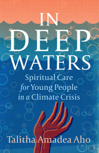 Talitha Amadea Aho; — In Deep Waters: Spiritual Care for Young People in a Climate Crisis