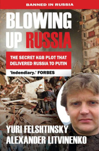 Felshtinsky, Yuri & Litvinenko, Alexander — Blowing Up Russia the Secret KGB Plot That Delivered Russia to Putin