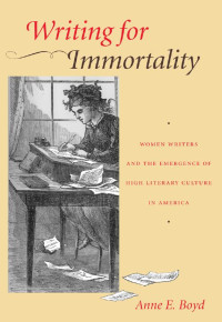 Anne E. Boyd — Writing for Immortality: Women and the Emergence of High Literary Culture in America