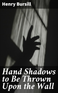 Henry Bursill — Hand Shadows to Be Thrown Upon the Wall