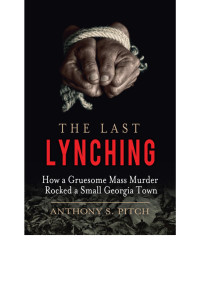Pitch, Anthony S. — The Last Lynching: How a Gruesome Mass Murder Rocked a Small Georgia Town