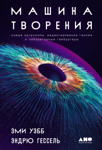 Эми Уэбб, Эндрю Гессель — Машина творения: Новые организмы, редактирование генома и лабораторные гамбургеры