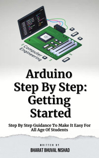 Nishad, Bharat Bhuval — Arduino Step By Step: Getting Started: Step By Step Guidance To Make It Easy For All Age Of Students