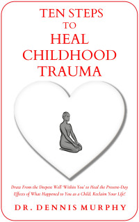 Murphy, Dr. Dennis — Ten Steps to Heal Childhood Trauma: Draw From the Deepest Well 'Within You' to Heal the Present-Day Effects of What Happened to You as a Child. Reclaim Your Life!