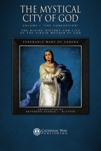 Catholic Way Publishing & Venerable Mary of Agreda & Reverend George J. Blatter — The Mystical City of God, Volume I "The Conception": The Divine History and Life of the Virgin Mother of God