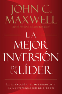 John C. Maxwell — La mejor inversión de un líder: La atracción, el desarrollo y la multiplicación de líderes