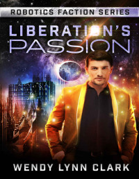 Wendy Lynn Clark — Liberation's Passion: A Sci Fi Billionaire Romance (Robotics Faction - Origins Series Book 2)
