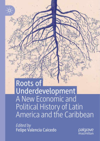 Felipe Valencia Caicedo — Roots of Underdevelopment: A New Economic and Political History of Latin America and the Caribbean