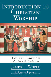 White, James F.;Phillips, L. Edward; — Introduction to Christian Worship: Fourth Edition Revised and Updated