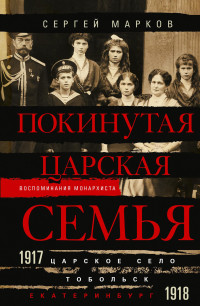 Сергей Владимирович Марков — Покинутая царская семья. Царское Село – Тобольск – Екатеринбург. 1917—1918