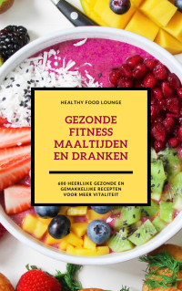 Healthy Food Lounge — Gezonde Fitness Maaltijden En Dranken: 600 Heerlijke Gezonde En Gemakkelijke Recepten Voor Meer Vitaliteit (Fitness Kookboek)