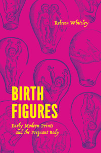 Rebecca Whiteley — Birth Figures: Early Modern Prints and the Pregnant Body