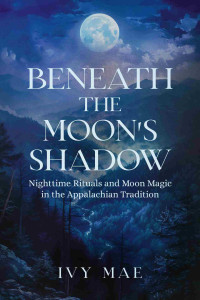 Mae, Ivy — Beneath the Moon's Shadow: Nighttime Rituals and Moon Magic in the Appalachian Tradition | Witchcraft Guide Spells, Healing, Meditation, Remedies, Potions, ... more! (Appalachian Witchcraft Chronicles)