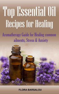 Flora Barsalou — Top Essential Oil Recipes for Healing: Aromatherapy Guide for Healing Common Ailments, Stress & Anxiety ( Essential oil for Pain, Fatigue, Energy, Cough, Sore muscle, Cold Relief and memory boost )