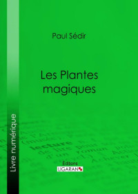 Paul Sédir & Ligaran, — Les Plantes magiques: botanique occulte, constitution secrète des végétaux, vertus des simples, médecine hermétique, philtres, onguents, breuvages magiques, ... élixirs spagyriques (French Edition)