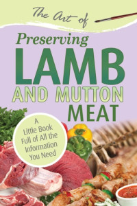 Atlantic Publishing Group Inc — The Art of Preserving Lamb and Mutton Meat: A Little Book Full of All the Information You Need