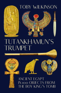 Toby Wilkinson — Tutankhamun's Trumpet: Ancient Egypt in 100 Objects from the Boy-King's Tomb