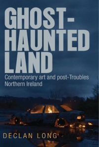 Declan Long — Ghost-haunted land: Contemporary art and post-Troubles Northern Ireland