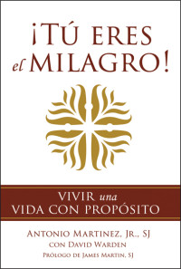 Antonio Martínez Jr. SJ, David Warden, James Martin SJ — ¡Tú eres el milagro!: Vivir una vida con propósito