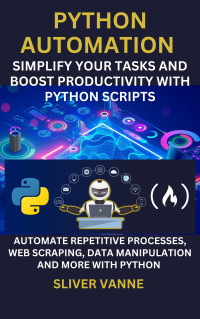 Vanne, Sliver — Python Automation: Simplify Your Tasks and Boost Productivity with Python Scripts: Automate repetitive processes, web scraping, data manipulation and more with python