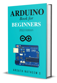 Natheem S, Arsath — Arduino Book for Beginners : GETTING STARTED WITH ARDUINO AND BASIC PROGRAMMING WITH PROJECTS (New Edition 2022)