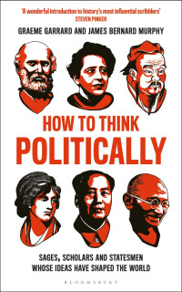 Graeme Garrard & James Bernard Murphy — How to Think Politically: Sages, Scholars and Statesmen Whose Ideas Have Shaped the Word