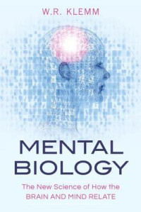 W. R. Klemm [Klemm, W. R.] — Mental Biology: The New Science of How the Brain and Mind Relate