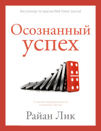 Райан Лик — Осознанный успех. 12 шагов к карьерному росту и личному счастью