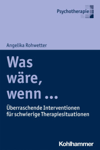 Angelika Rohwetter — Was wäre, wenn ... Überraschende Interventionen für schwierige Therapiesituationen